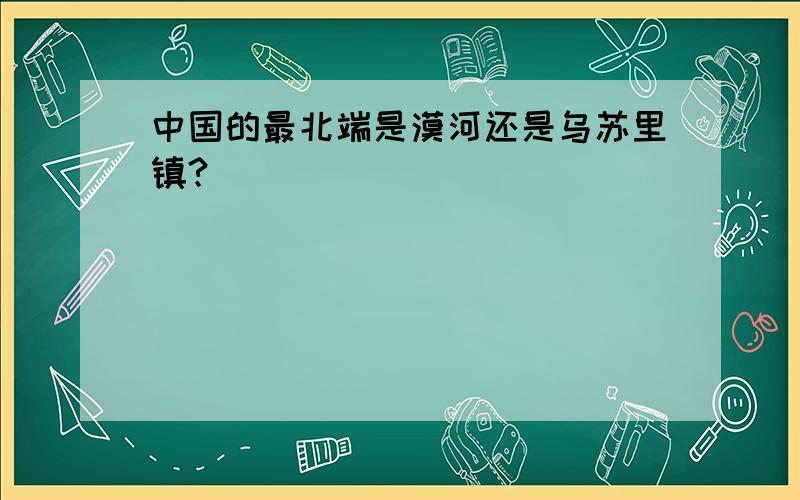 中国的最北端是漠河还是乌苏里镇?