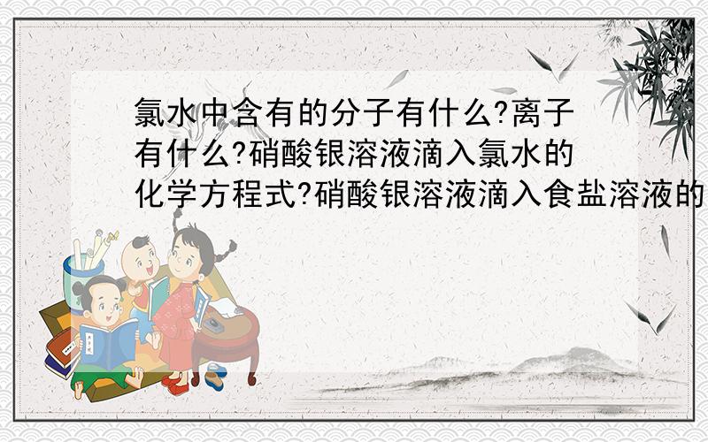 氯水中含有的分子有什么?离子有什么?硝酸银溶液滴入氯水的化学方程式?硝酸银溶液滴入食盐溶液的化学方程式?硝酸银溶液滴入溴化钠溶液的化学方程式?