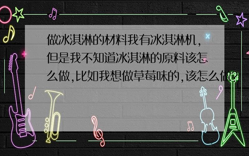 做冰淇淋的材料我有冰淇淋机,但是我不知道冰淇淋的原料该怎么做,比如我想做草莓味的,该怎么做?