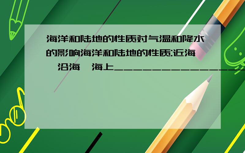 海洋和陆地的性质对气温和降水的影响海洋和陆地的性质:近海、沿海、海上___________________________________,离海远的内陆_____________________________________,原因是________________________________________.