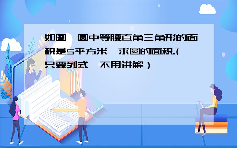 如图,圆中等腰直角三角形的面积是5平方米,求圆的面积.(只要列式,不用讲解）