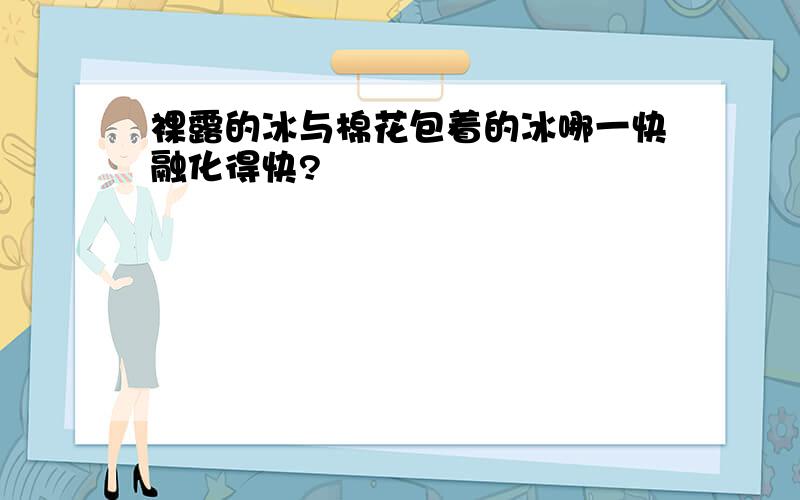 裸露的冰与棉花包着的冰哪一快融化得快?