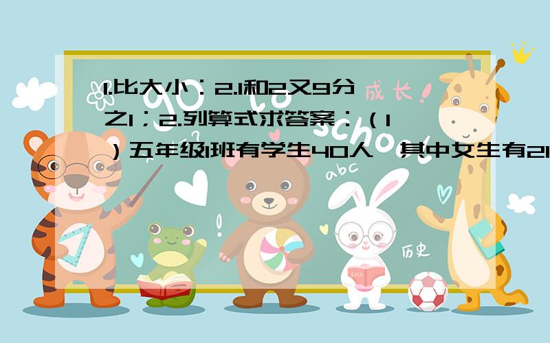 1.比大小：2.1和2又9分之1；2.列算式求答案：（1）五年级1班有学生40人,其中女生有21人,女生占全班人数的几分之几?（2）2001年7月13日,北京成功取得了2008年奥运会的主办权.在第二轮投票的105