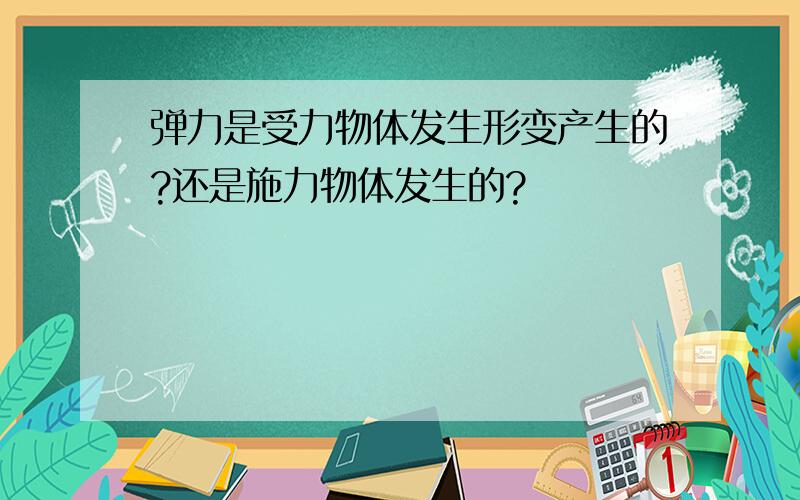 弹力是受力物体发生形变产生的?还是施力物体发生的?