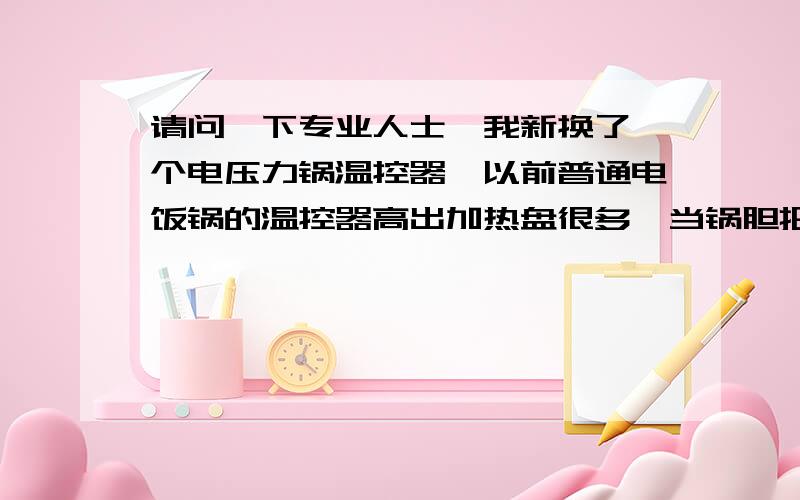 请问一下专业人士,我新换了一个电压力锅温控器,以前普通电饭锅的温控器高出加热盘很多,当锅胆把温控器压下去起作用,而这次更换的温控器只高出加热盘一个硬币的厚度,我怕以后随着锅