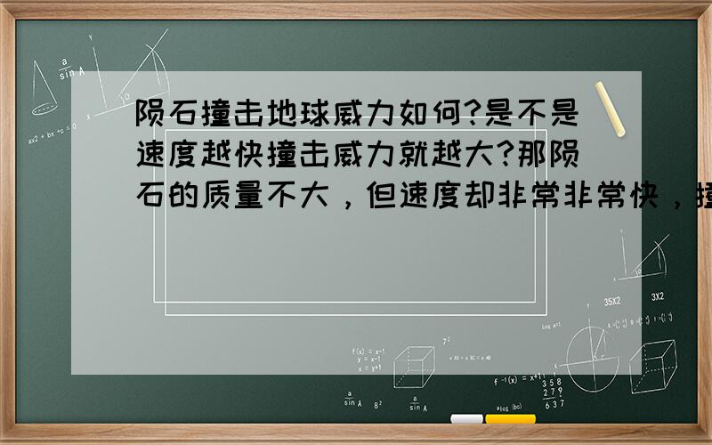 陨石撞击地球威力如何?是不是速度越快撞击威力就越大?那陨石的质量不大，但速度却非常非常快，撞向地球时威力是不是超级大？怎么老一套了？只是好奇出来问问而已…… 要多大的质量