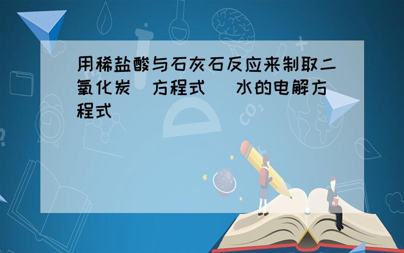 用稀盐酸与石灰石反应来制取二氧化炭（方程式） 水的电解方程式