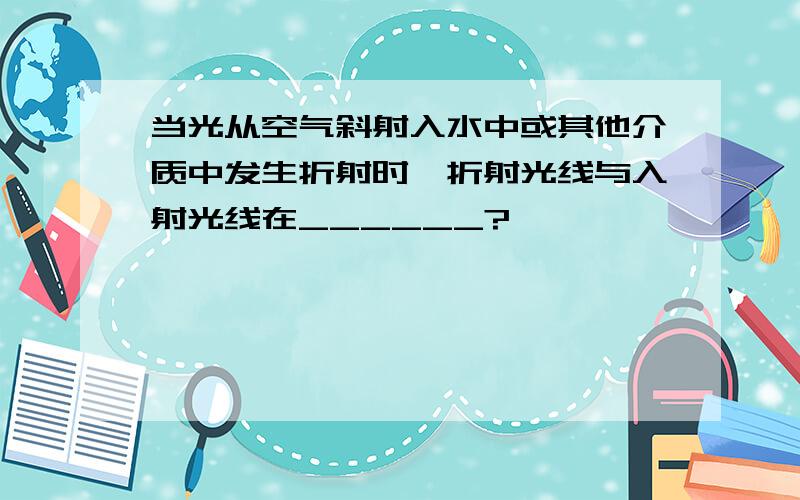 当光从空气斜射入水中或其他介质中发生折射时,折射光线与入射光线在______?