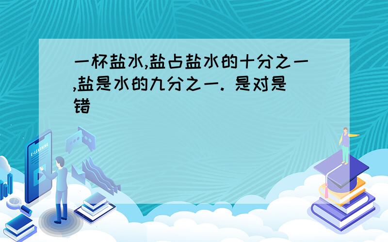 一杯盐水,盐占盐水的十分之一,盐是水的九分之一. 是对是错