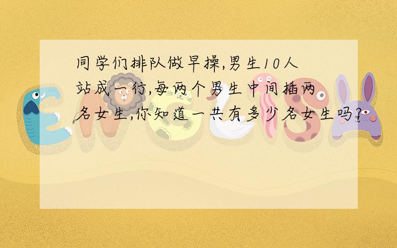 同学们排队做早操,男生10人站成一行,每两个男生中间插两名女生,你知道一共有多少名女生吗?