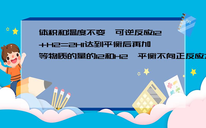 体积和温度不变,可逆反应I2+H2=2HI达到平衡后再加等物质的量的I2和H2,平衡不向正反应方向移动为什么如果设原来分别加入了2mol H2和I2达到平衡后有2molHI 和1mol H2 和1mol的I2吗如果把两个与平衡