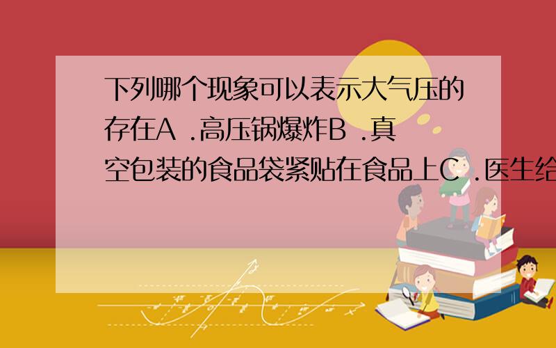 下列哪个现象可以表示大气压的存在A .高压锅爆炸B .真空包装的食品袋紧贴在食品上C .医生给病人注射药液要推活塞