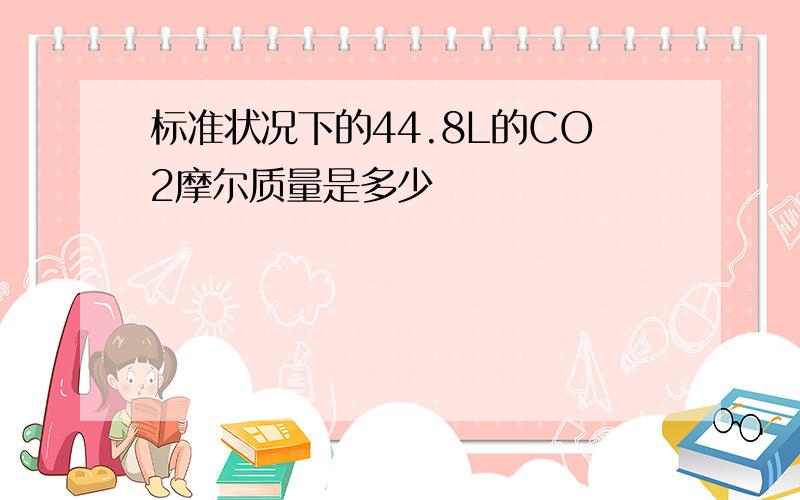 标准状况下的44.8L的CO2摩尔质量是多少