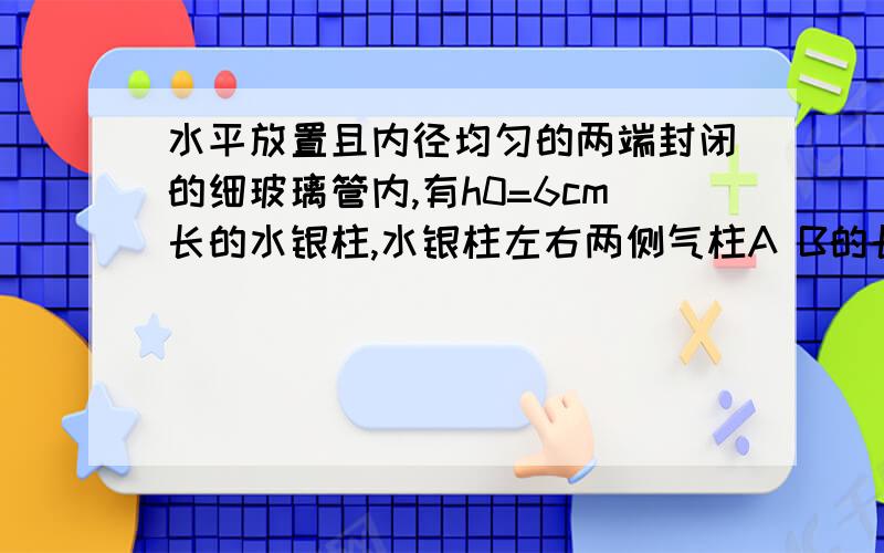 水平放置且内径均匀的两端封闭的细玻璃管内,有h0=6cm长的水银柱,水银柱左右两侧气柱A B的长分别为20cm和40cm,温度均为27度,压强均为1*10^5pa.如果在水银柱中点处开一小孔,然后将两边气体同时