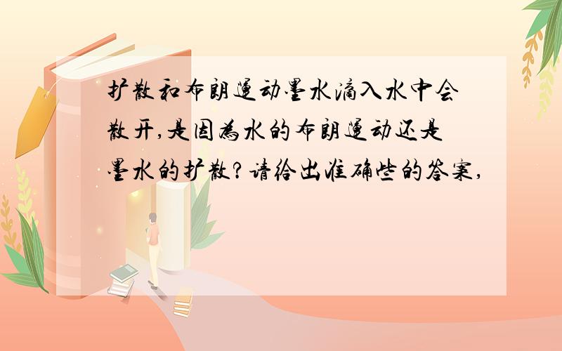 扩散和布朗运动墨水滴入水中会散开,是因为水的布朗运动还是墨水的扩散?请给出准确些的答案,