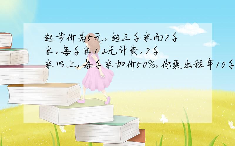 起步价为5元,超三千米而7千米,每千米1.2元计费,7千米以上,每千米加价50%,你乘出租车10千米,应付多少元?