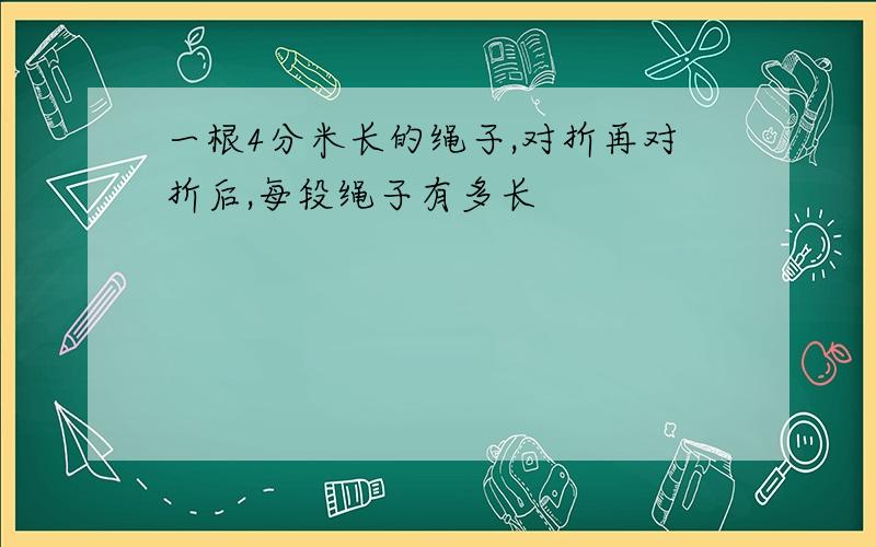 一根4分米长的绳子,对折再对折后,每段绳子有多长