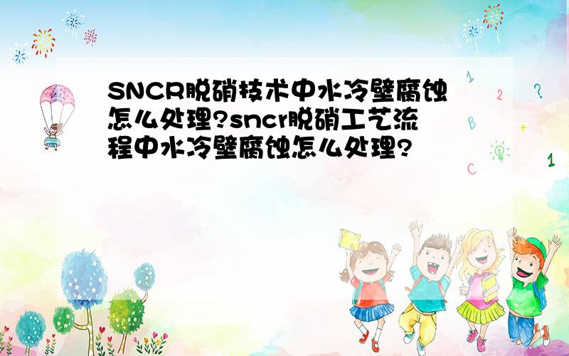 SNCR脱硝技术中水冷壁腐蚀怎么处理?sncr脱硝工艺流程中水冷壁腐蚀怎么处理?