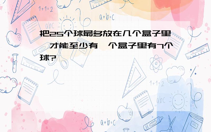 把25个球最多放在几个盒子里,才能至少有一个盒子里有7个球?