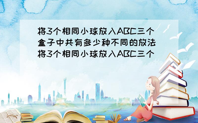 将3个相同小球放入ABC三个盒子中共有多少种不同的放法 将3个相同小球放入ABC三个