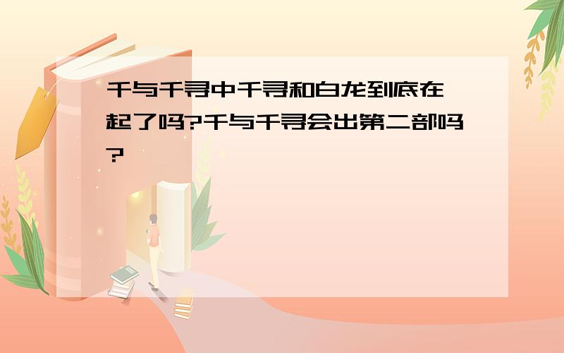 千与千寻中千寻和白龙到底在一起了吗?千与千寻会出第二部吗?