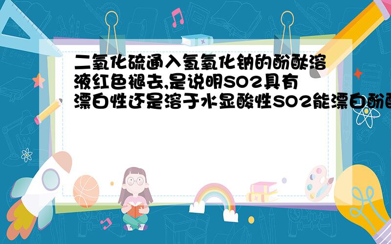 二氧化硫通入氢氧化钠的酚酞溶液红色褪去,是说明SO2具有漂白性还是溶于水显酸性SO2能漂白酚酞么 还有NA2SO3是碱性的