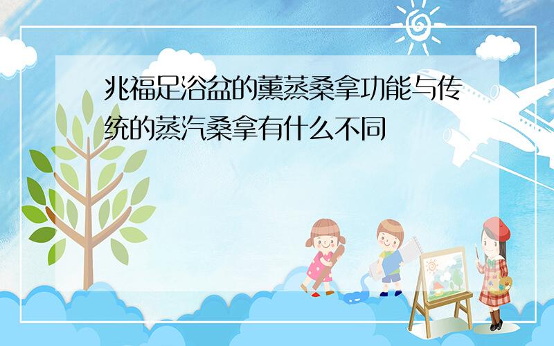 兆福足浴盆的薰蒸桑拿功能与传统的蒸汽桑拿有什么不同