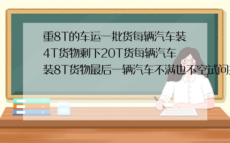 重8T的车运一批货每辆汽车装4T货物剩下20T货每辆汽车装8T货物最后一辆汽车不满也不空试问共有多少辆汽车?重8T的车运一批货每辆汽车装4T货物剩下20T货每辆汽车装8T货物最后一辆汽车不满也