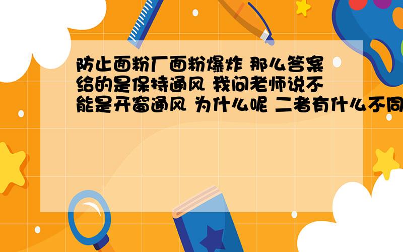 防止面粉厂面粉爆炸 那么答案给的是保持通风 我问老师说不能是开窗通风 为什么呢 二者有什么不同吗