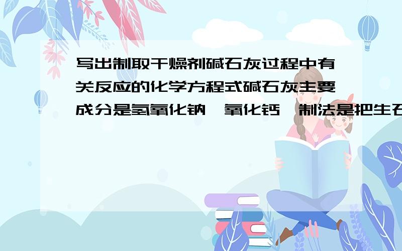 写出制取干燥剂碱石灰过程中有关反应的化学方程式碱石灰主要成分是氢氧化钠,氧化钙,制法是把生石灰加到浓的少见溶液中再加强热蒸干