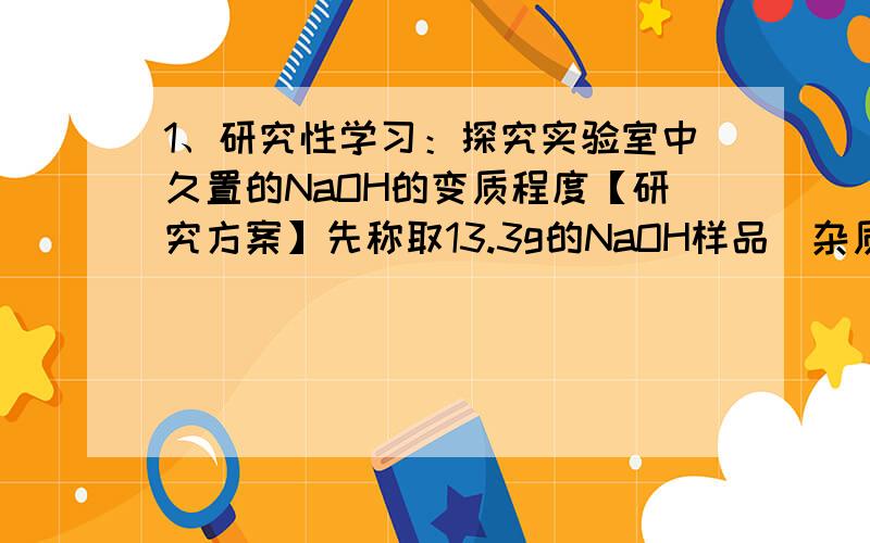 1、研究性学习：探究实验室中久置的NaOH的变质程度【研究方案】先称取13.3g的NaOH样品（杂质为Na2CO3）,配成溶液,然后向溶液中逐滴加入质量分数为14.6%的稀盐酸,根据生成CO2的质量测定Na2CO3的