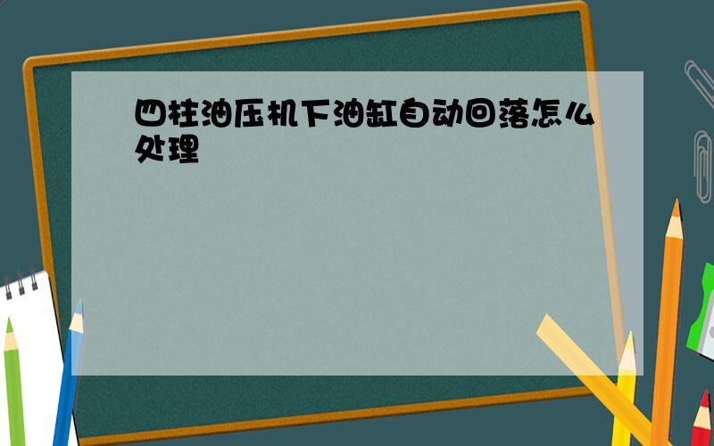 四柱油压机下油缸自动回落怎么处理