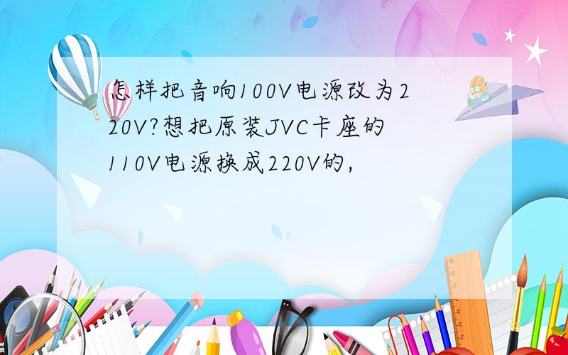 怎样把音响100V电源改为220V?想把原装JVC卡座的110V电源换成220V的,