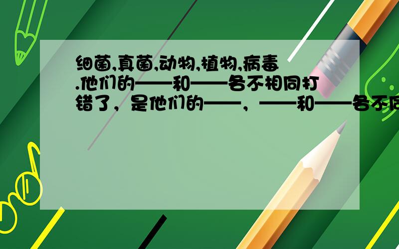 细菌,真菌,动物,植物,病毒.他们的——和——各不相同打错了，是他们的——，——和——各不同