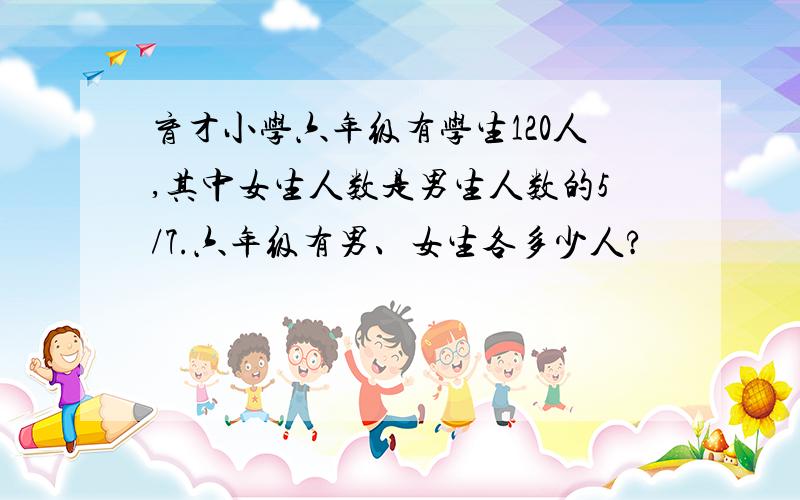 育才小学六年级有学生120人,其中女生人数是男生人数的5/7.六年级有男、女生各多少人?