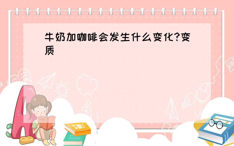 牛奶加咖啡会发生什么变化?变质