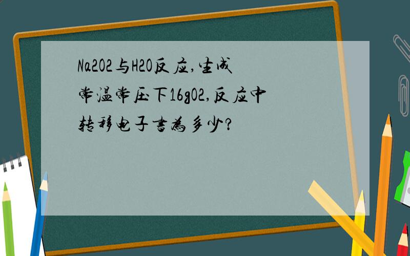 Na2O2与H2O反应,生成常温常压下16gO2,反应中转移电子书为多少?