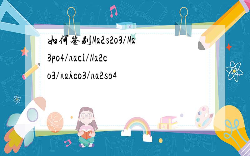 如何鉴别Na2s2o3/Na3po4/nacl/Na2co3/nahco3/na2so4