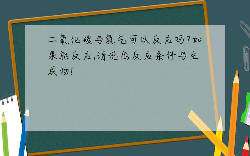 二氧化碳与氢气可以反应吗?如果能反应,请说出反应条件与生成物!