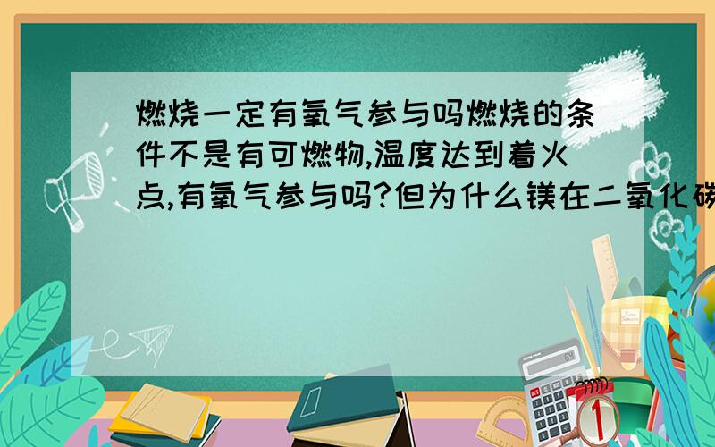 燃烧一定有氧气参与吗燃烧的条件不是有可燃物,温度达到着火点,有氧气参与吗?但为什么镁在二氧化碳中燃烧不用有氧气参与呢