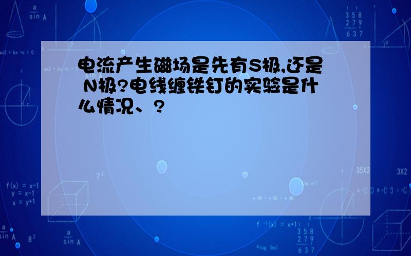 电流产生磁场是先有S极,还是 N极?电线缠铁钉的实验是什么情况、?