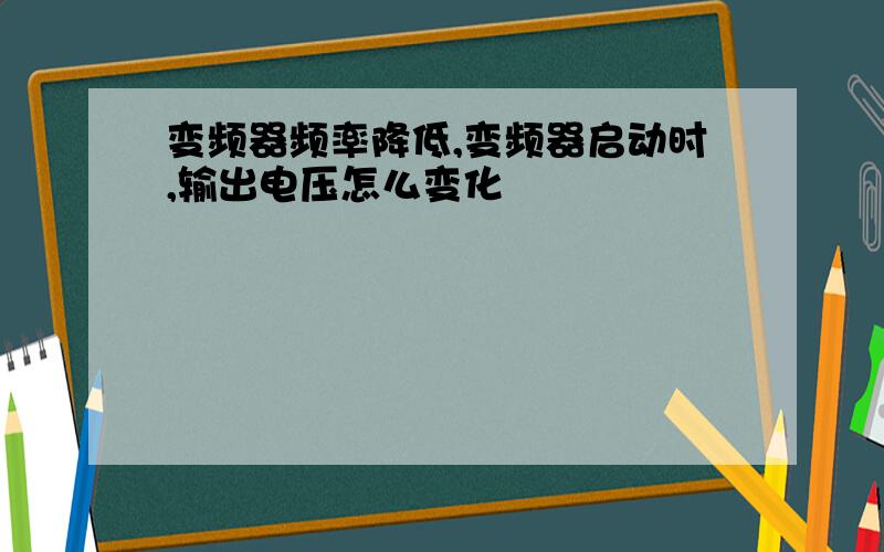 变频器频率降低,变频器启动时,输出电压怎么变化