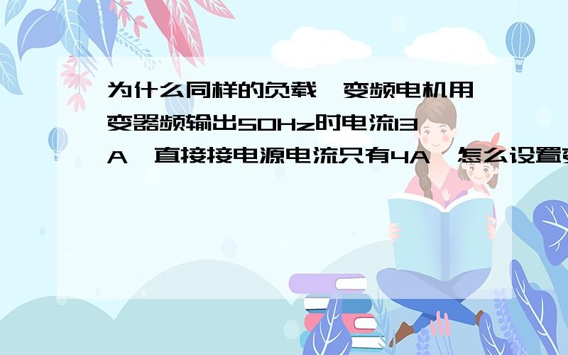 为什么同样的负载,变频电机用变器频输出50Hz时电流13A,直接接电源电流只有4A,怎么设置变频器降低电流