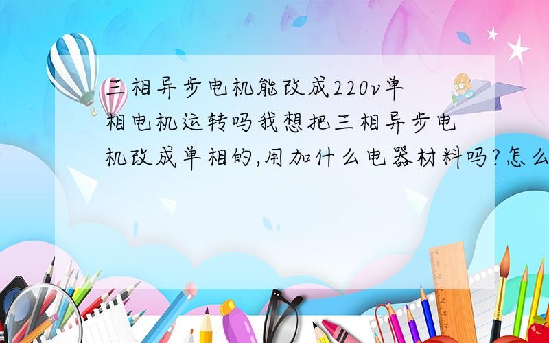 三相异步电机能改成220v单相电机运转吗我想把三相异步电机改成单相的,用加什么电器材料吗?怎么改?