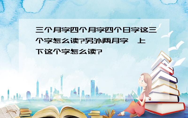 三个月字四个月字四个日字这三个字怎么读?另外两月字一上一下这个字怎么读?