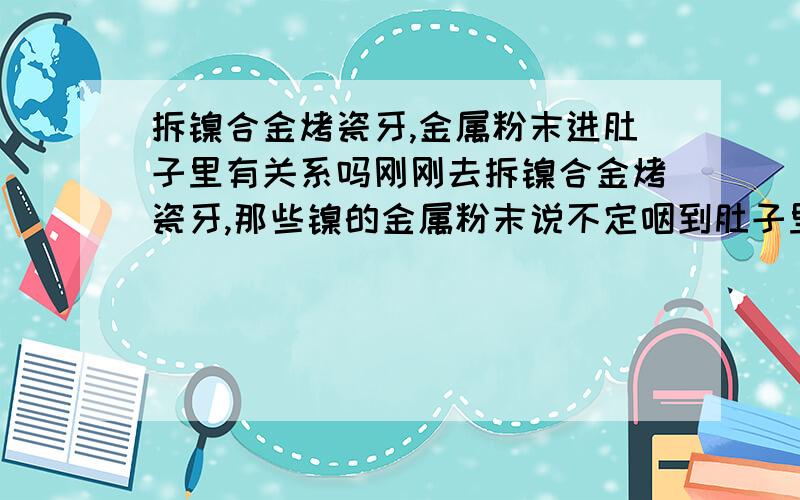 拆镍合金烤瓷牙,金属粉末进肚子里有关系吗刚刚去拆镍合金烤瓷牙,那些镍的金属粉末说不定咽到肚子里了,