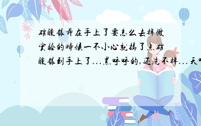 硝酸银弄在手上了要怎么去掉做实验的时候一不小心就搞了点硝酸银到手上了...黑呼呼的,还洗不掉...天哪,这要怎么办啊?