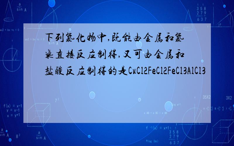 下列氯化物中,既能由金属和氯气直接反应制得,又可由金属和盐酸反应制得的是CuCl2FeCl2FeCl3AlCl3