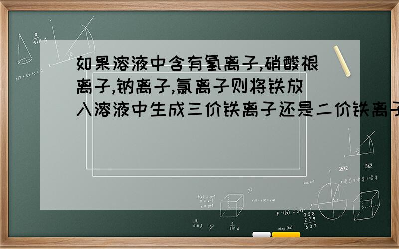 如果溶液中含有氢离子,硝酸根离子,钠离子,氯离子则将铁放入溶液中生成三价铁离子还是二价铁离子?