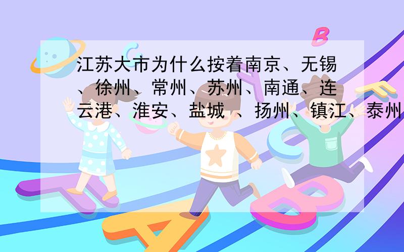 江苏大市为什么按着南京、无锡、徐州、常州、苏州、南通、连云港、淮安、盐城 、扬州、镇江、泰州 排列有人说是按照车牌苏A---苏O排列的   可是为什么要这样分配呢 这太不可学了